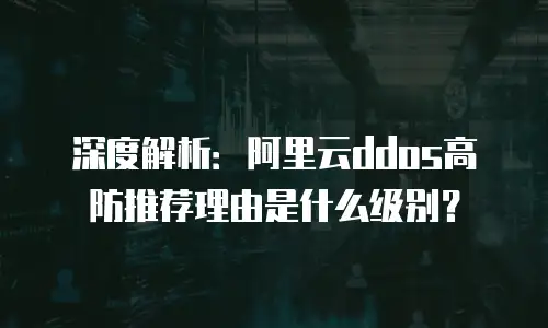 深度解析：阿里云ddos高防推荐理由是什么级别？