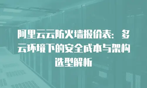 阿里云云防火墙报价表：多云环境下的安全成本与架构选型解析