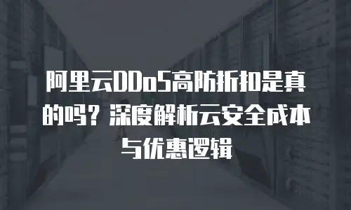 阿里云DDoS高防折扣是真的吗？深度解析云安全成本与优惠逻辑