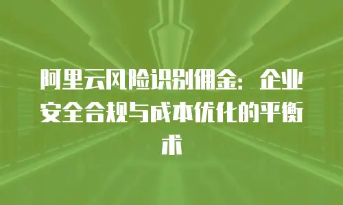 阿里云风险识别佣金：企业安全合规与成本优化的平衡术