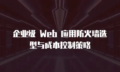 企业级 Web 应用防火墙选型与成本控制策略