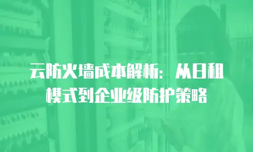 云防火墙成本解析：从日租模式到企业级防护策略