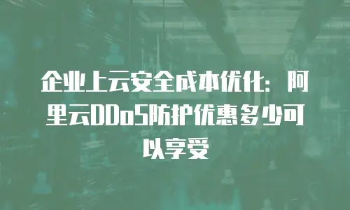 企业上云安全成本优化：阿里云DDoS防护优惠多少可以享受