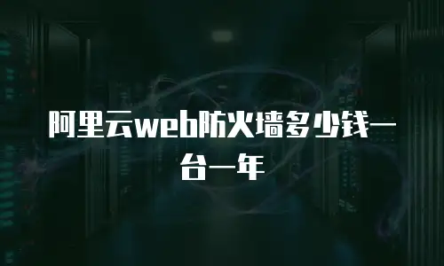 阿里云web防火墙多少钱一台一年