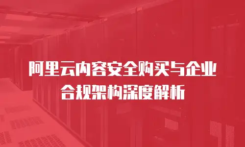 阿里云内容安全购买与企业合规架构深度解析