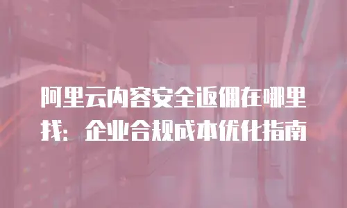 阿里云内容安全返佣在哪里找：企业合规成本优化指南