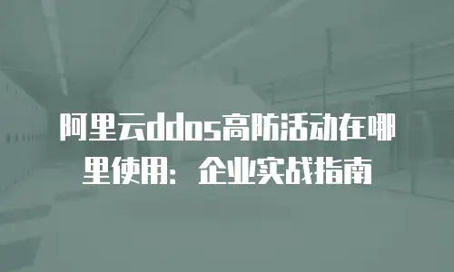 阿里云ddos高防活动在哪里使用：企业实战指南