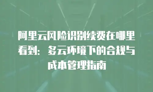 阿里云风险识别续费在哪里看到：多云环境下的合规与成本管理指南