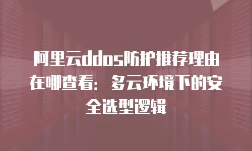 阿里云ddos防护推荐理由在哪查看：多云环境下的安全选型逻辑
