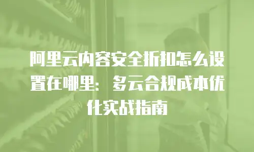 阿里云内容安全折扣怎么设置在哪里：多云合规成本优化实战指南