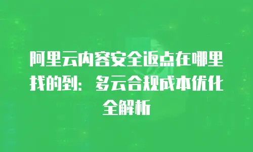 阿里云内容安全返点在哪里找的到：多云合规成本优化全解析