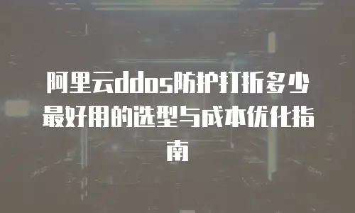阿里云ddos防护打折多少最好用的选型与成本优化指南