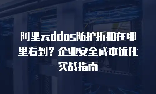 阿里云ddos防护折扣在哪里看到？企业安全成本优化实战指南