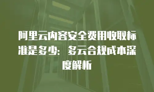 阿里云内容安全费用收取标准是多少：多云合规成本深度解析