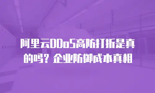 阿里云DDoS高防打折是真的吗？企业防御成本真相