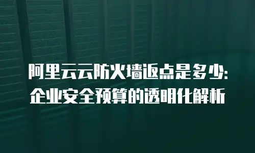 阿里云云防火墙返点是多少：企业安全预算的透明化解析