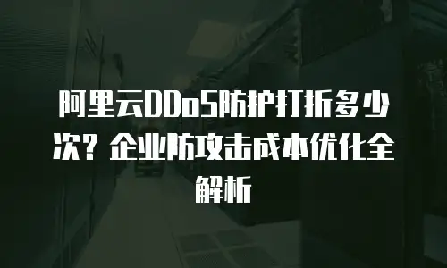 阿里云DDoS防护打折多少次？企业防攻击成本优化全解析