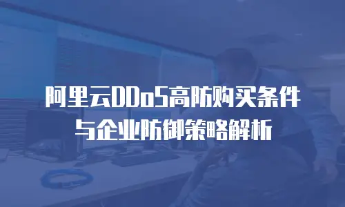 阿里云DDoS高防购买条件与企业防御策略解析