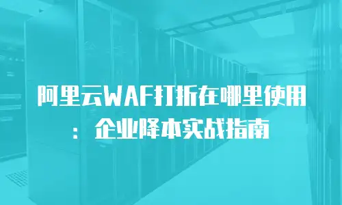 阿里云WAF打折在哪里使用：企业降本实战指南
