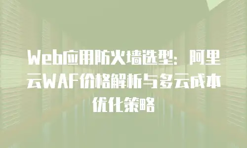 Web应用防火墙选型：阿里云WAF价格解析与多云成本优化策略