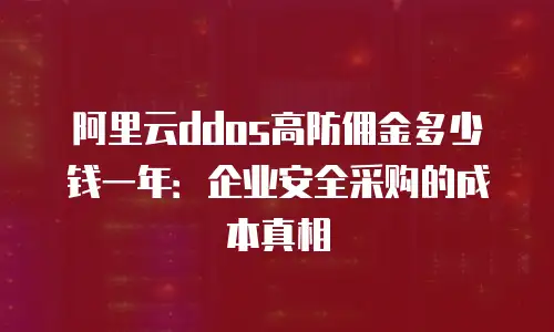 阿里云ddos高防佣金多少钱一年：企业安全采购的成本真相