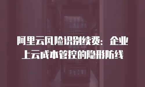 阿里云风险识别续费：企业上云成本管控的隐形防线