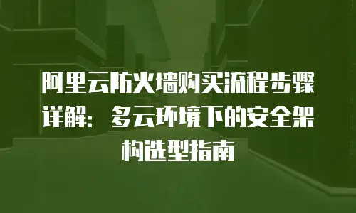 阿里云防火墙购买流程步骤详解：多云环境下的安全架构选型指南