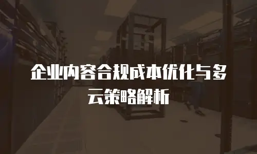 企业内容合规成本优化与多云策略解析