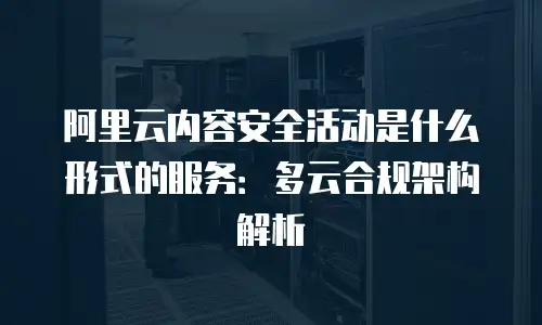阿里云内容安全活动是什么形式的服务：多云合规架构解析