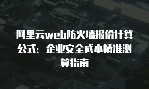 阿里云web防火墙报价计算公式：企业安全成本精准测算指南
