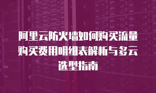 阿里云防火墙如何购买流量购买费用明细表解析与多云选型指南
