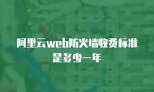 阿里云web防火墙收费标准是多少一年