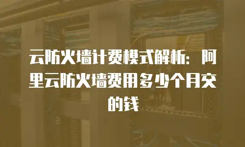 云防火墙计费模式解析：阿里云防火墙费用多少个月交的钱