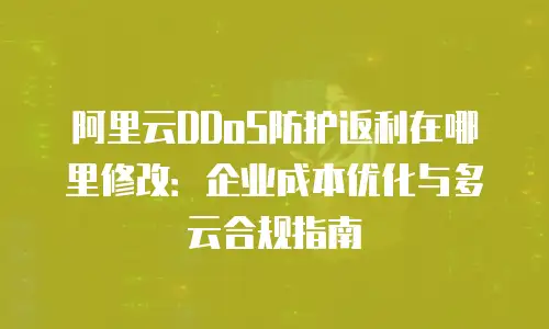 阿里云DDoS防护返利在哪里修改：企业成本优化与多云合规指南