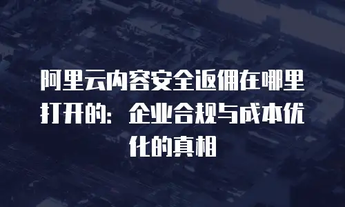 阿里云内容安全返佣在哪里打开的：企业合规与成本优化的真相
