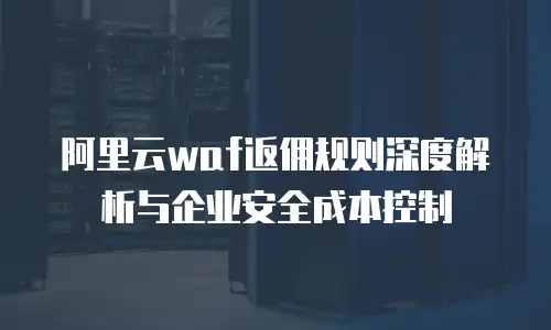 阿里云waf返佣规则深度解析与企业安全成本控制