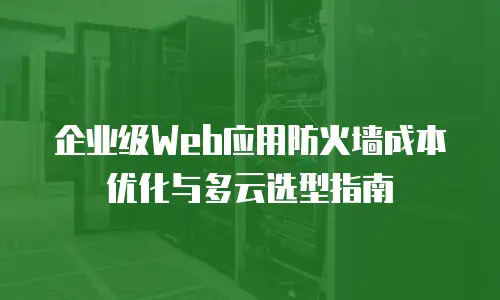 企业级Web应用防火墙成本优化与多云选型指南