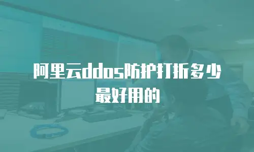 阿里云ddos防护打折多少最好,阿里云ddos防护打折多少最好的
