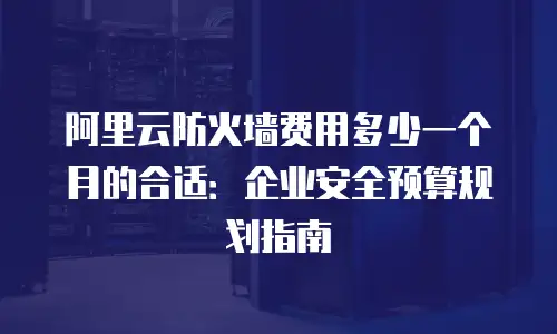 阿里云防火墙费用多少一个月的合适：企业安全预算规划指南