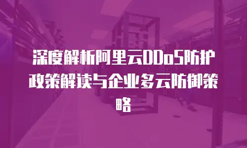 深度解析阿里云DDoS防护政策解读与企业多云防御策略