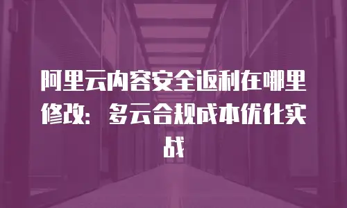 阿里云内容安全返利在哪里修改：多云合规成本优化实战