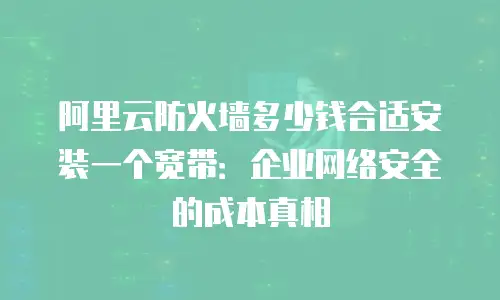阿里云防火墙多少钱合适安装一个宽带：企业网络安全的成本真相