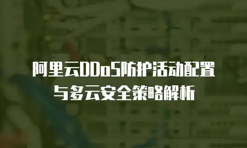 阿里云DDoS防护活动配置与多云安全策略解析