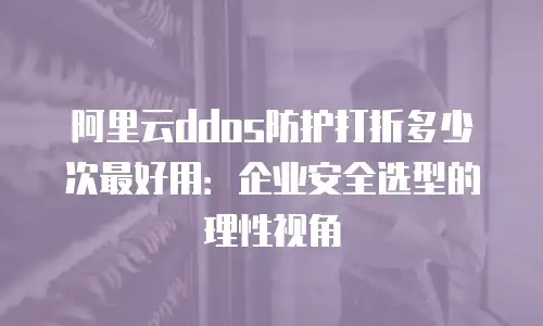阿里云ddos防护打折多少次最好用：企业安全选型的理性视角
