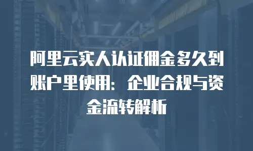阿里云实人认证佣金多久到账户里使用：企业合规与资金流转解析