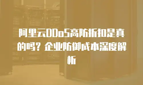 阿里云DDoS高防折扣是真的吗？企业防御成本深度解析