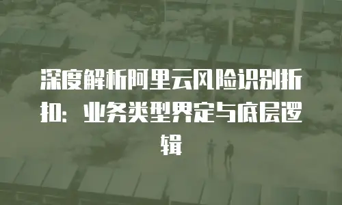 深度解析阿里云风险识别折扣：业务类型界定与底层逻辑