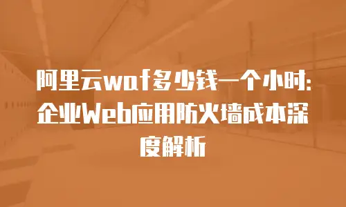 阿里云waf多少钱一个小时：企业Web应用防火墙成本深度解析