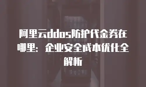阿里云ddos防护代金券在哪里：企业安全成本优化全解析