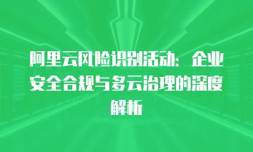阿里云风险识别活动：企业安全合规与多云治理的深度解析